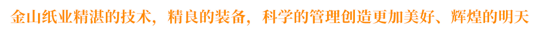 金山紙業(yè)精湛的技術(shù)，精良的裝備，科學(xué)的管理創(chuàng)造更加美好、輝煌的明天